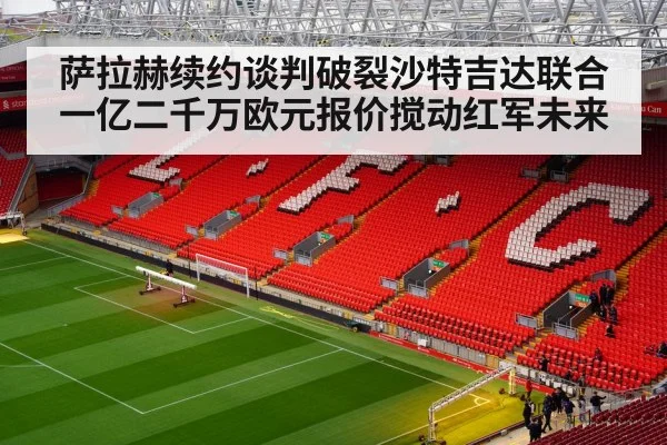萨拉赫续约谈判破裂沙特吉达联合一亿二千万欧元报价搅动红军未来