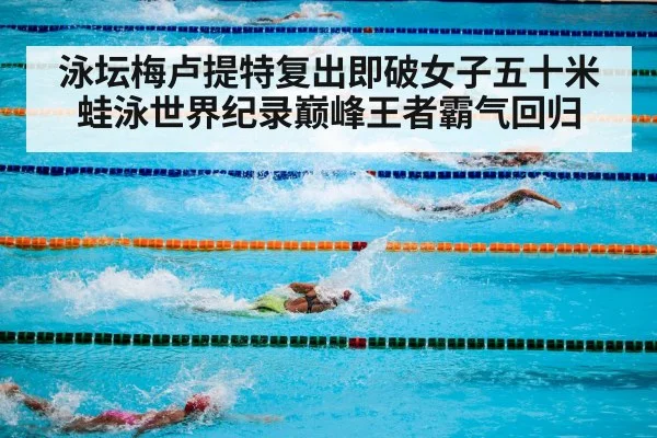 泳坛梅卢提特复出即破女子五十米蛙泳世界纪录巅峰王者霸气回归