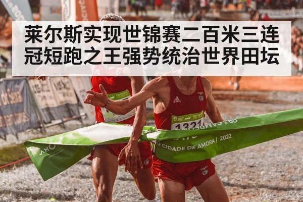 莱尔斯实现世锦赛二百米三连冠短跑之王强势统治世界田坛