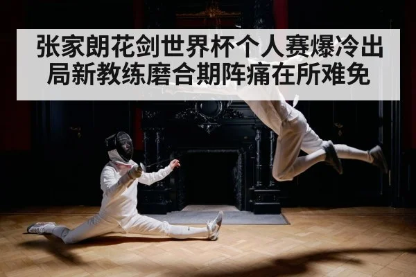 张家朗花剑世界杯个人赛爆冷出局新教练磨合期阵痛在所难免