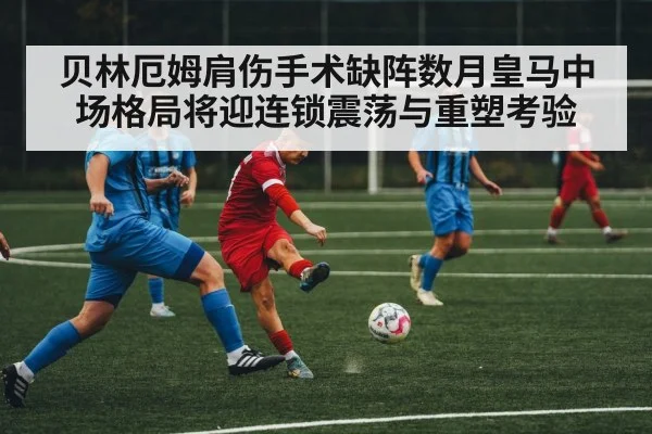 贝林厄姆肩伤手术缺阵数月皇马中场格局将迎连锁震荡与重塑考验