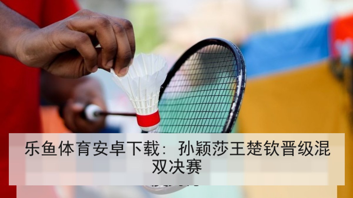 乐鱼体育安卓下载: 孙颖莎王楚钦晋级混双决赛 乐鱼体育安卓下载: 孙颖莎王楚钦晋级混双决赛