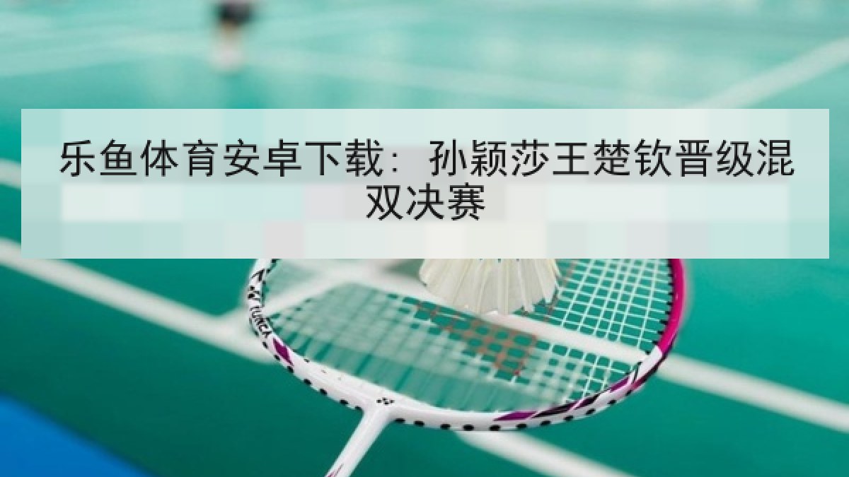乐鱼体育安卓下载: 孙颖莎王楚钦晋级混双决赛 乐鱼体育安卓下载: 孙颖莎王楚钦晋级混双决赛
